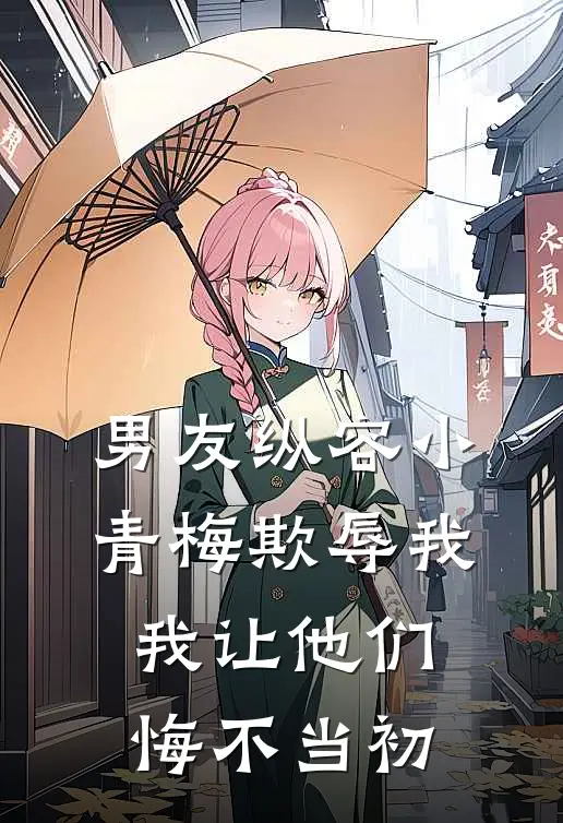 男友纵容小青梅欺辱我，我让他们悔不当初