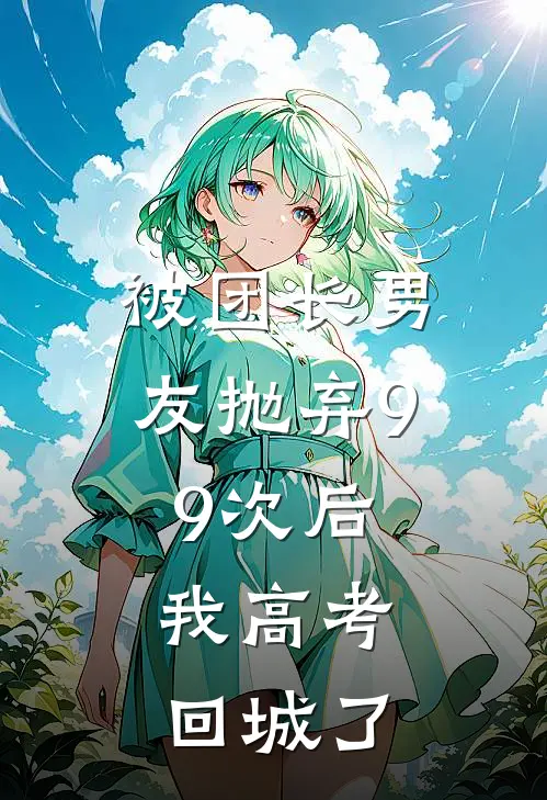 被团长男友抛弃99次后，我高考回城了