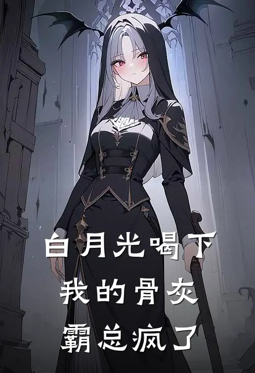 白月光喝下我的骨灰，霸总疯了