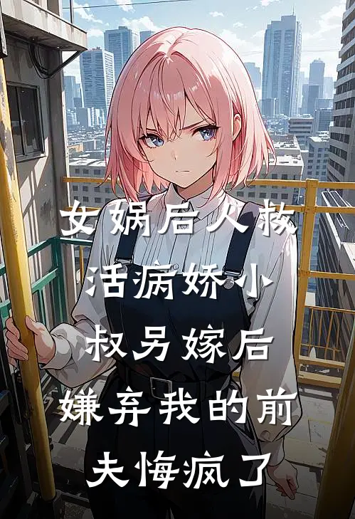 女娲后人救活病娇小叔另嫁后，嫌弃我的前夫悔疯了