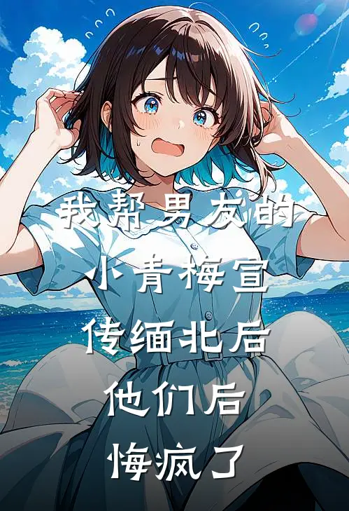 我帮男友的小青梅宣传缅北后，他们后悔疯了