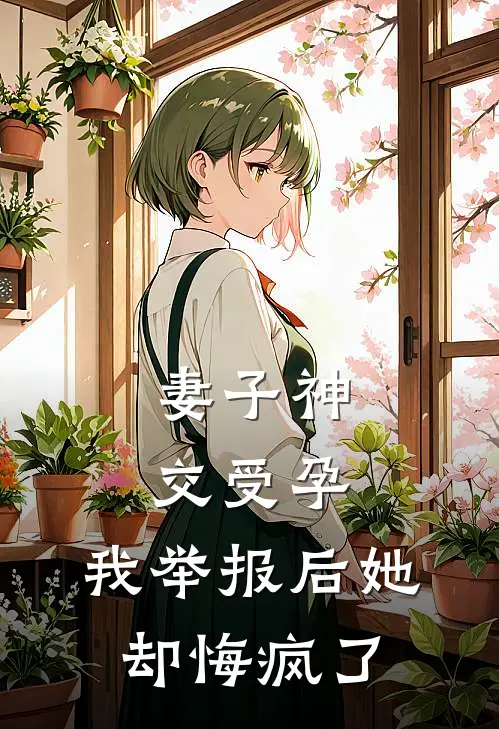 妻子神交受孕，我举报后她却悔疯了