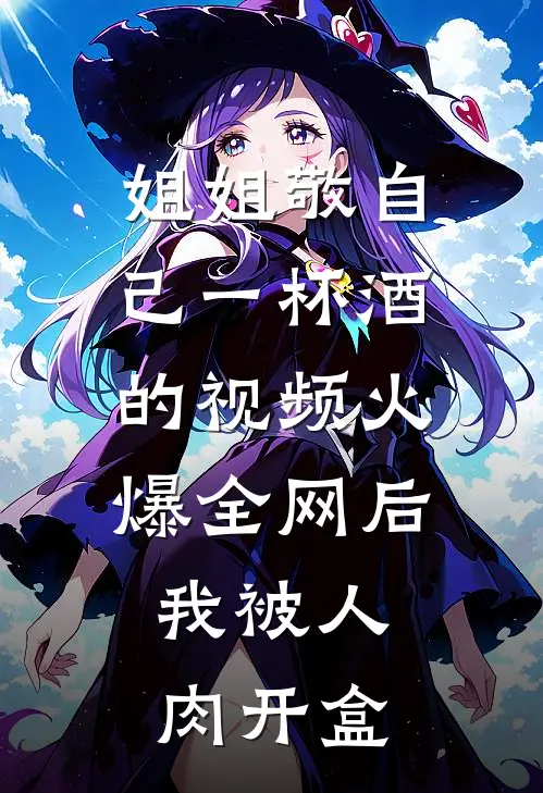 姐姐敬自己一杯酒的视频火爆全网后，我被人肉开盒