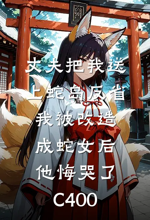 丈夫把我送上蛇岛反省，我被改造成蛇女后他悔哭了C400