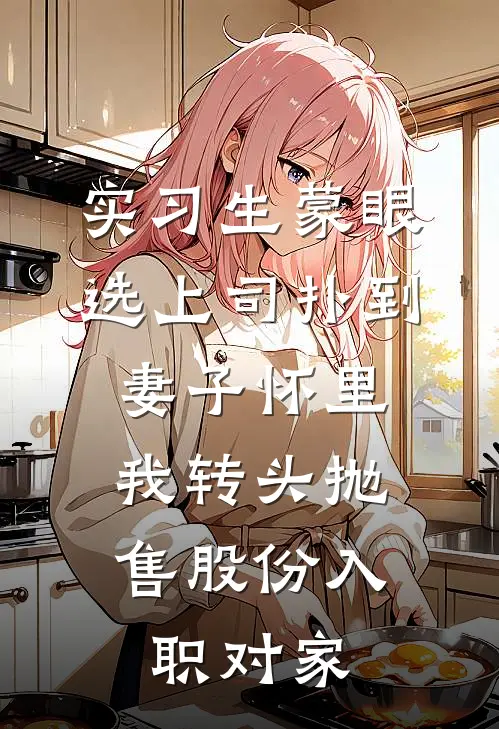实习生蒙眼选上司扑到妻子怀里，我转头抛售股份入职对家