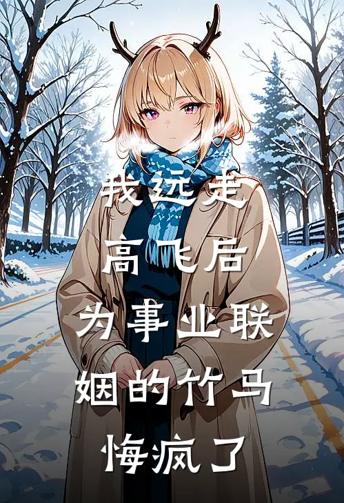 我远走高飞后，为事业联姻的竹马悔疯了