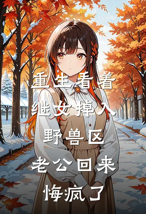 重生看着继女掉入野兽区，老公回来悔疯了