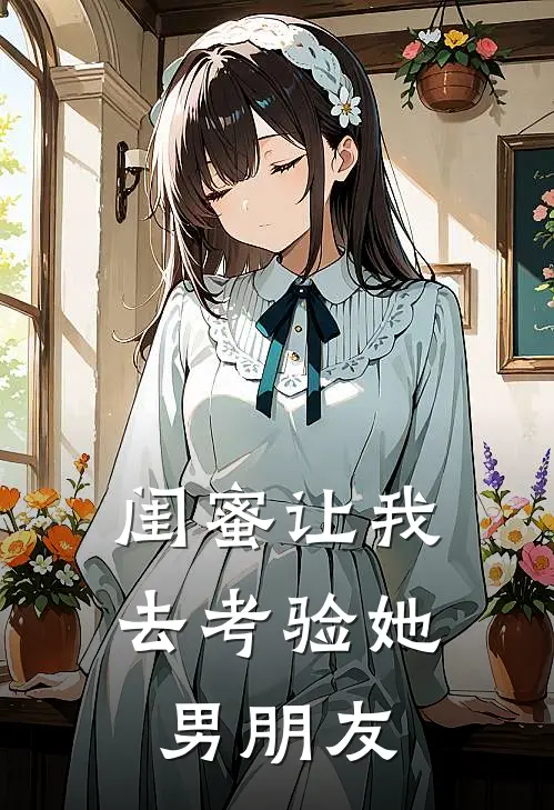 闺蜜让我去考验她男朋友(朱倩雅慕芸)最新小说_免费阅读完整版小说闺蜜让我去考验她男朋友(朱倩雅慕芸)