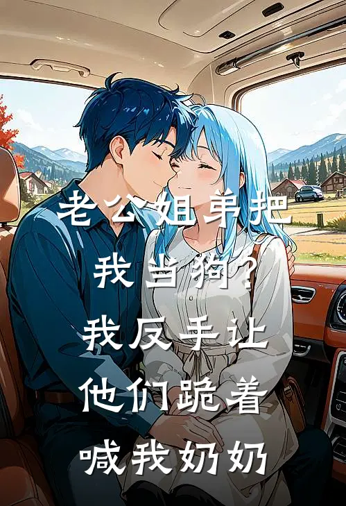 老公姐弟把我当狗？我反手让他们跪着喊我奶奶