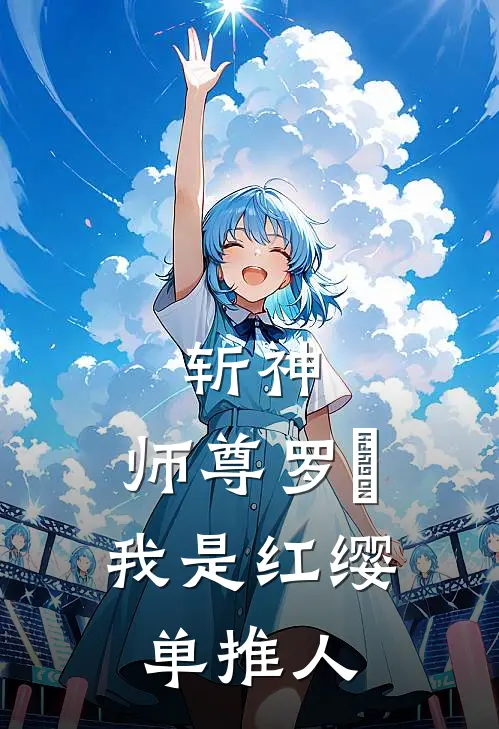 斩神：师尊罗睺，我是红缨单推人(霖晨林七夜)热门网络小说推荐_免费完结版小说斩神：师尊罗睺，我是红缨单推人(霖晨林七夜)