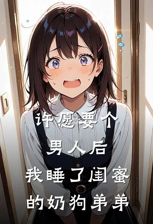 许愿要个男人后，我睡了闺蜜的奶狗弟弟(苏晴陆舟)最新小说_免费阅读完整版小说许愿要个男人后，我睡了闺蜜的奶狗弟弟(苏晴陆舟)