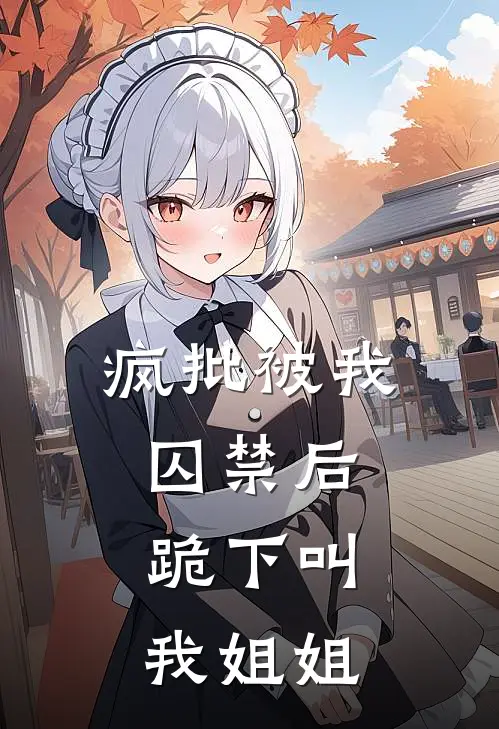 疯批被我囚禁后，跪下叫我姐姐(沈决林宇泽)已完结小说_疯批被我囚禁后，跪下叫我姐姐(沈决林宇泽)小说免费在线阅读