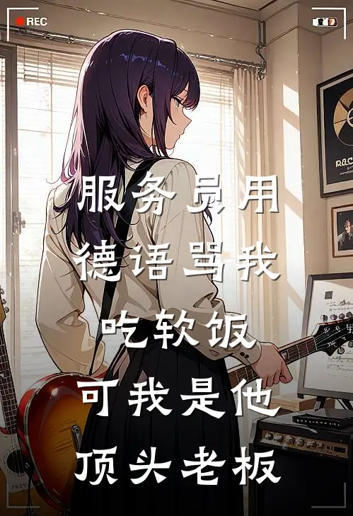 服务员用德语骂我吃软饭，可我是他顶头老板抖音热门_《服务员用德语骂我吃软饭，可我是他顶头老板》最新章节免费在线阅读