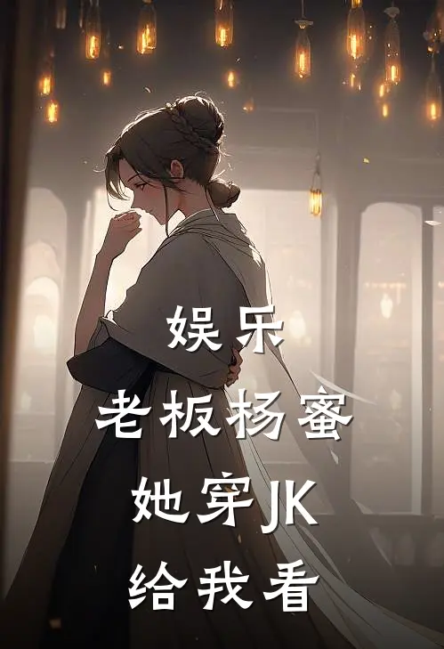 娱乐：老板杨蜜，她穿JK给我看杨密张泽免费小说完结_最新章节列表娱乐：老板杨蜜，她穿JK给我看(杨密张泽)