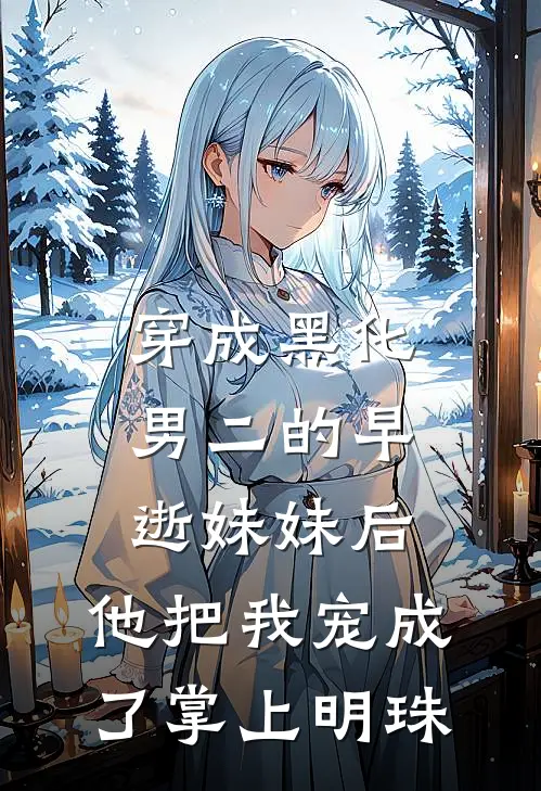 穿成黑化男二的早逝妹妹后，他把我宠成了掌上明珠