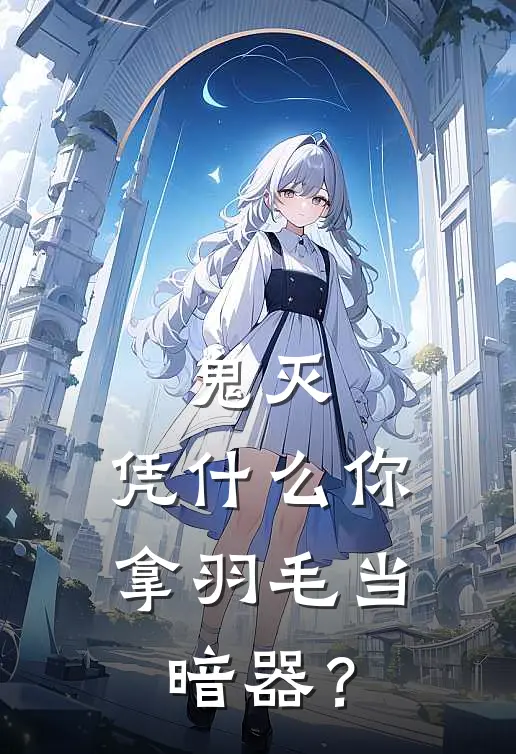 鬼灭：凭什么你拿羽毛当暗器？奏真羽章最新好看小说_已完结小说鬼灭：凭什么你拿羽毛当暗器？奏真羽章